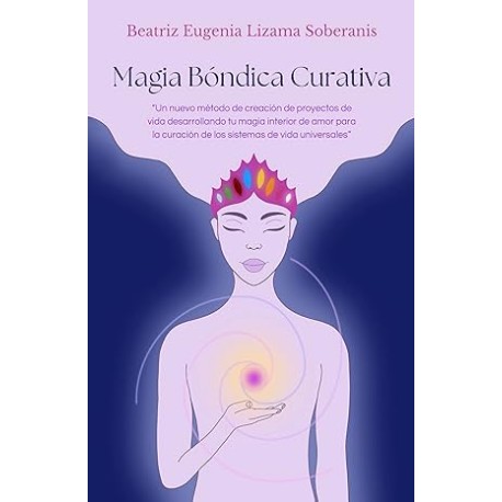 Magia Bóndica Curativa: Un nuevo método de creación de proyectos de vida desarrollando tu magia interior de amor para la cura