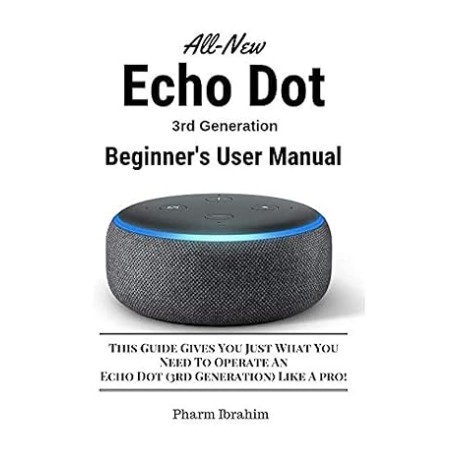 All-New Echo Dot (3rd Generation) Beginner's User Manual: This Guide Gives You Just What You Need to Operate an Echo Dot (3rd G