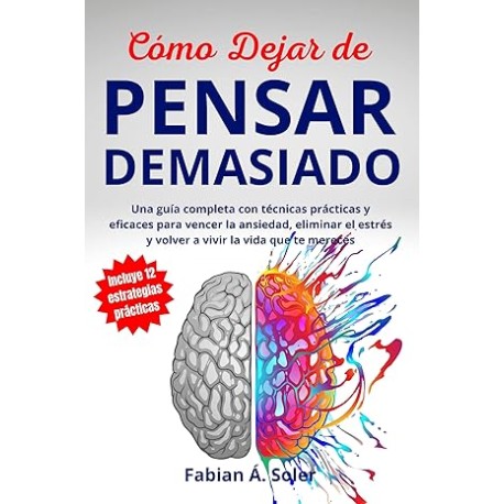 Cómo Dejar de Pensar Demasiado: Una Guía Completa con Técnicas Prácticas y Eficaces para Vencer la Ansiedad, Eliminar el Estrés
